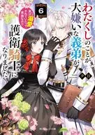 わたくしのことが大嫌いな義弟が護衛騎士になりました 実は溺愛されていたって本当なの！？(6) / 夕日