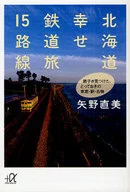 北海道 幸せ鉄道旅15路線--鉄子が見つけた、とっておきの車窓・駅・名物