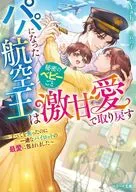 パパになった航空王は秘密のベビーごと激甘愛で取り戻す～すべてを失ったのに一途なパイロットの最愛に包まれました～ / Yabe